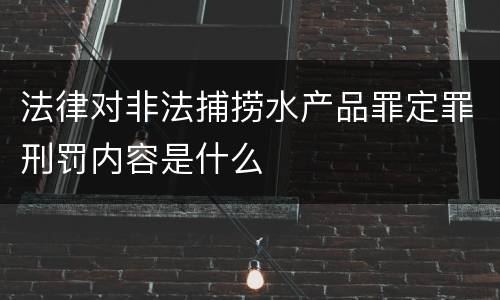 法律对非法捕捞水产品罪定罪刑罚内容是什么