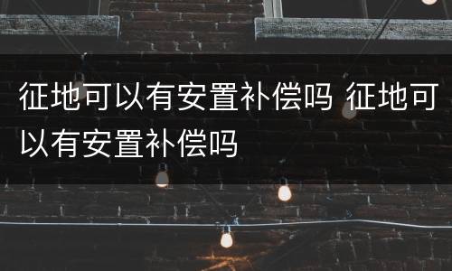 征地可以有安置补偿吗 征地可以有安置补偿吗