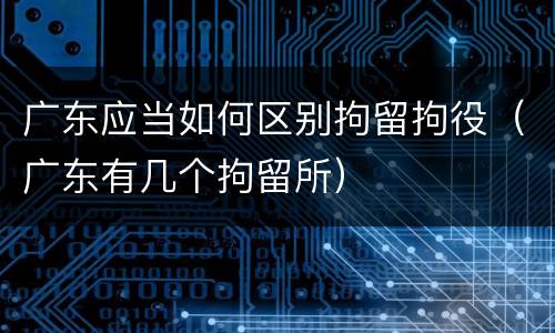 广东应当如何区别拘留拘役（广东有几个拘留所）