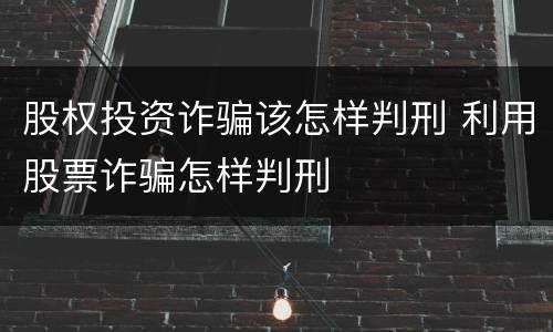 股权投资诈骗该怎样判刑 利用股票诈骗怎样判刑