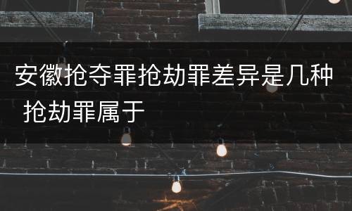 安徽抢夺罪抢劫罪差异是几种 抢劫罪属于