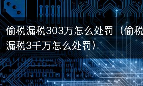 偷税漏税303万怎么处罚（偷税漏税3千万怎么处罚）