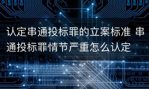 认定串通投标罪的立案标准 串通投标罪情节严重怎么认定