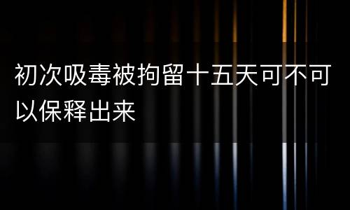 初次吸毒被拘留十五天可不可以保释出来