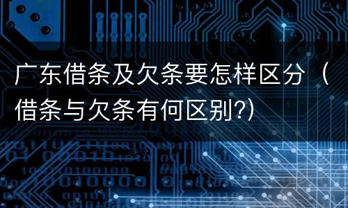广东借条及欠条要怎样区分（借条与欠条有何区别?）