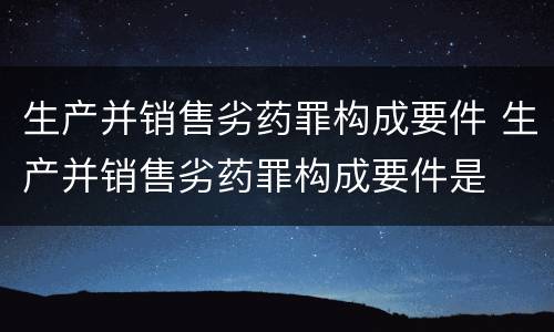 生产并销售劣药罪构成要件 生产并销售劣药罪构成要件是