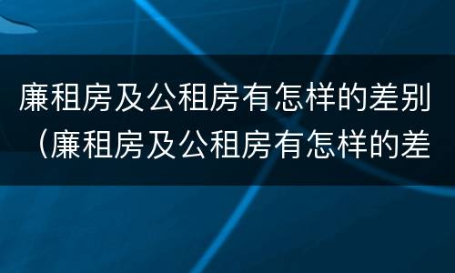廉租房及公租房有怎样的差别（廉租房及公租房有怎样的差别和区别）