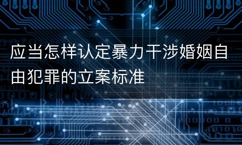 应当怎样认定暴力干涉婚姻自由犯罪的立案标准