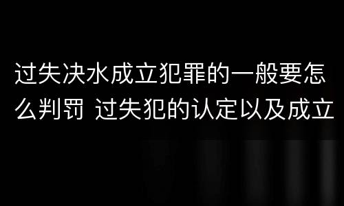 过失决水成立犯罪的一般要怎么判罚 过失犯的认定以及成立标准