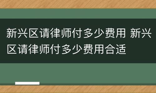 新兴区请律师付多少费用 新兴区请律师付多少费用合适