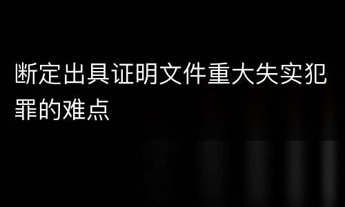 断定出具证明文件重大失实犯罪的难点