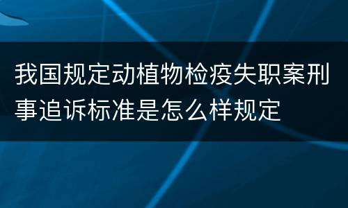 我国规定动植物检疫失职案刑事追诉标准是怎么样规定