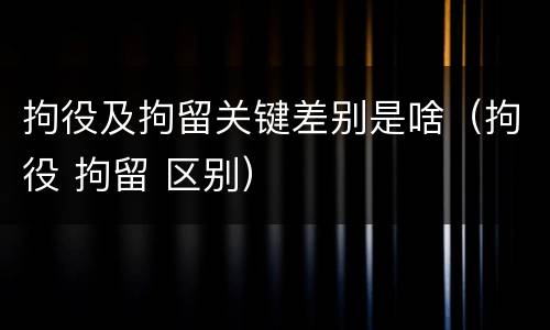 拘役及拘留关键差别是啥（拘役 拘留 区别）