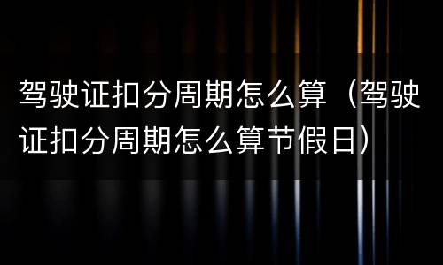 驾驶证扣分周期怎么算（驾驶证扣分周期怎么算节假日）