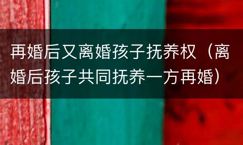 再婚后又离婚孩子抚养权（离婚后孩子共同抚养一方再婚）