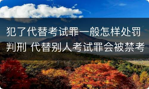 犯了代替考试罪一般怎样处罚判刑 代替别人考试罪会被禁考么