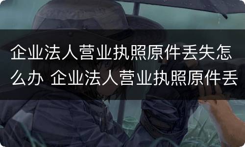 企业法人营业执照原件丢失怎么办 企业法人营业执照原件丢失怎么办理