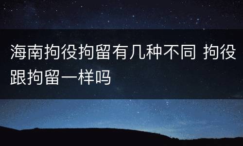 海南拘役拘留有几种不同 拘役跟拘留一样吗