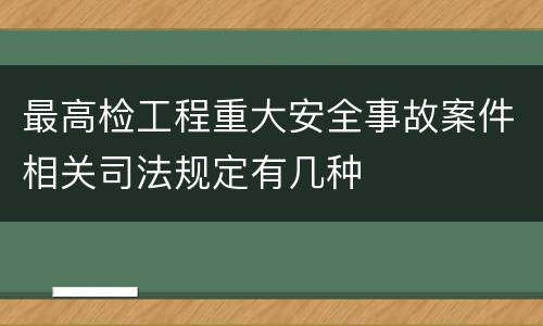 最高检工程重大安全事故案件相关司法规定有几种