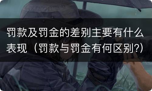罚款及罚金的差别主要有什么表现（罚款与罚金有何区别?）