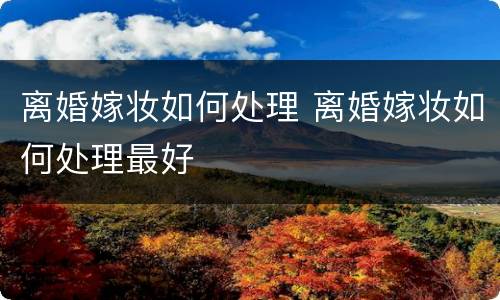 离婚嫁妆如何处理 离婚嫁妆如何处理最好