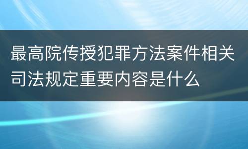 最高院传授犯罪方法案件相关司法规定重要内容是什么