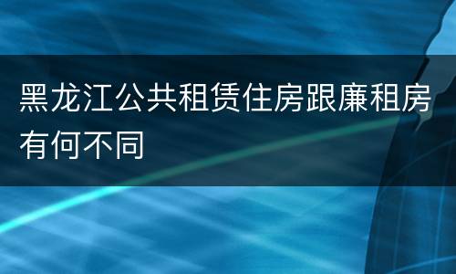 黑龙江公共租赁住房跟廉租房有何不同