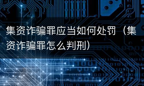 集资诈骗罪应当如何处罚（集资诈骗罪怎么判刑）