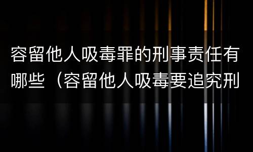 容留他人吸毒罪的刑事责任有哪些（容留他人吸毒要追究刑事责任吗）