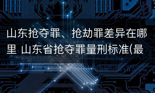 山东抢夺罪、抢劫罪差异在哪里 山东省抢夺罪量刑标准(最新2018