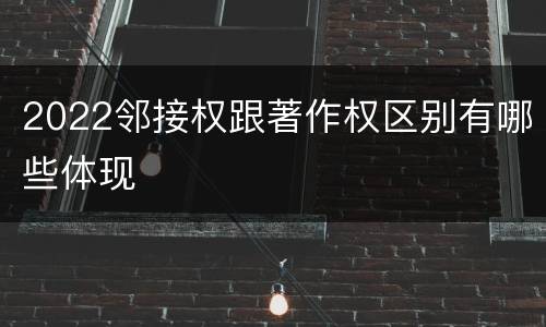 2022邻接权跟著作权区别有哪些体现