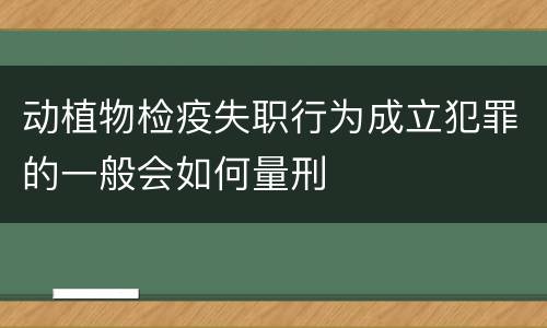 动植物检疫失职行为成立犯罪的一般会如何量刑