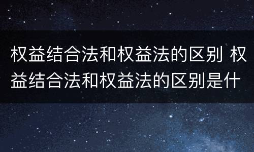 权益结合法和权益法的区别 权益结合法和权益法的区别是什么