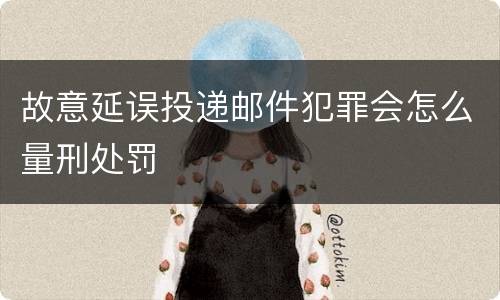 故意延误投递邮件犯罪会怎么量刑处罚
