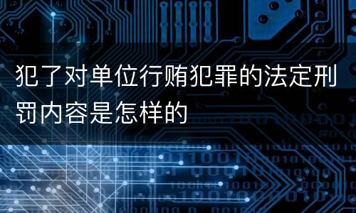 犯了对单位行贿犯罪的法定刑罚内容是怎样的
