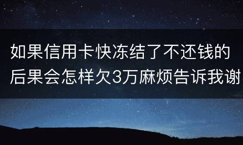 如果信用卡快冻结了不还钱的后果会怎样欠3万麻烦告诉我谢谢你