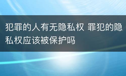犯罪的人有无隐私权 罪犯的隐私权应该被保护吗