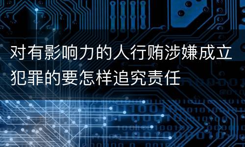 对有影响力的人行贿涉嫌成立犯罪的要怎样追究责任
