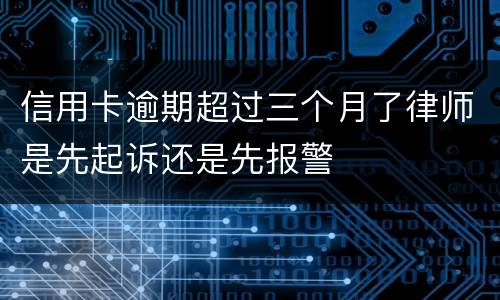 信用卡逾期超过三个月了律师是先起诉还是先报警
