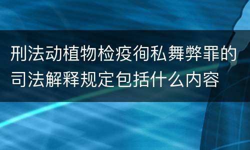 刑法动植物检疫徇私舞弊罪的司法解释规定包括什么内容