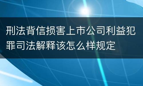 刑法背信损害上市公司利益犯罪司法解释该怎么样规定