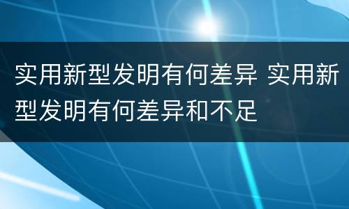 实用新型发明有何差异 实用新型发明有何差异和不足