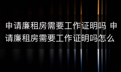 申请廉租房需要工作证明吗 申请廉租房需要工作证明吗怎么写
