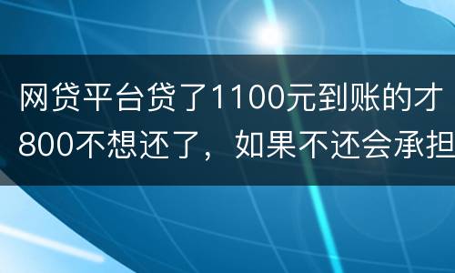 网贷平台贷了1100元到账的才800不想还了，如果不还会承担什么责任