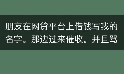 朋友在网贷平台上借钱写我的名字。那边过来催收。并且骂人。我该怎么办