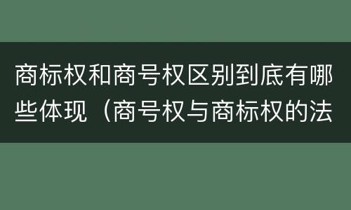 商标权和商号权区别到底有哪些体现（商号权与商标权的法律冲突与解决）