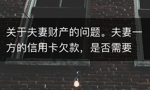 关于夫妻财产的问题。夫妻一方的信用卡欠款，是否需要