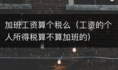 加班工资算个税么（工资的个人所得税算不算加班的）
