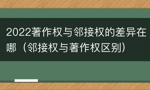 2022著作权与邻接权的差异在哪（邻接权与著作权区别）