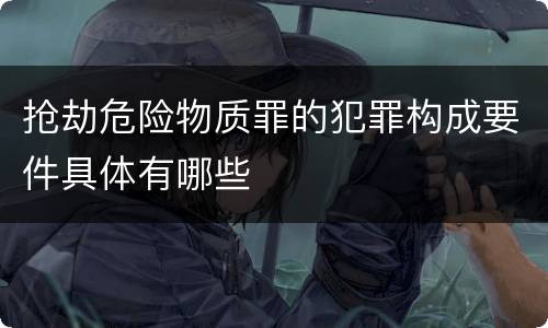 抢劫危险物质罪的犯罪构成要件具体有哪些